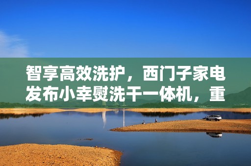 智享高效洗护，西门子家电发布小幸熨洗干一体机，重塑都市精致生活