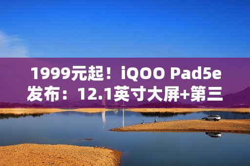 1999元起！iQOO Pad5e发布：12.1英寸大屏+第三代骁龙8s