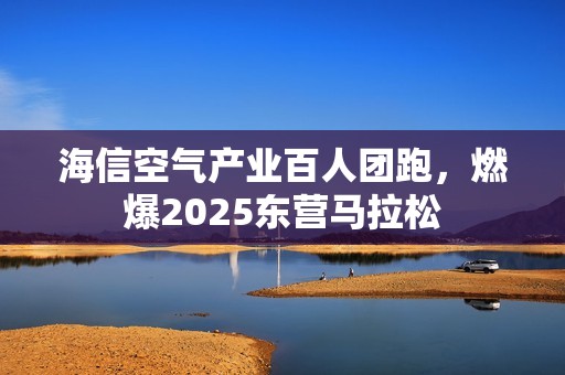 海信空气产业百人团跑，燃爆2025东营马拉松