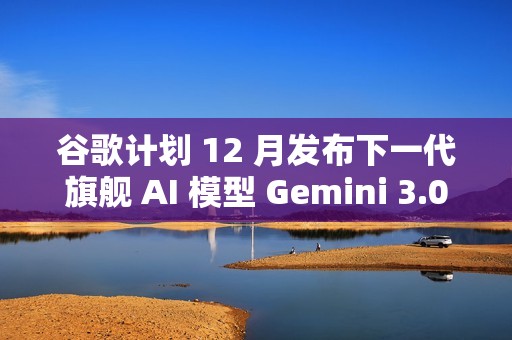 谷歌计划 12 月发布下一代旗舰 AI 模型 Gemini 3.0