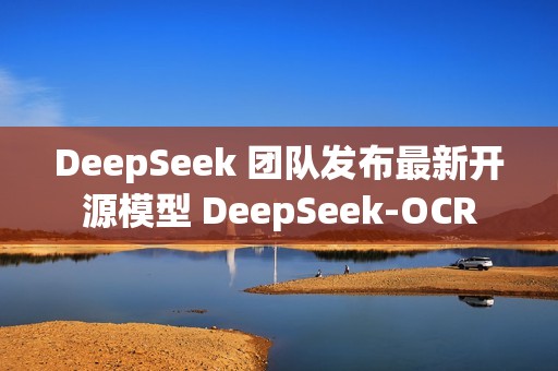 DeepSeek 团队发布最新开源模型 DeepSeek-OCR