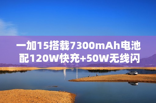 一加15搭载7300mAh电池 配120W快充+50W无线闪充