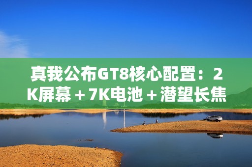 真我公布GT8核心配置：2K屏幕＋7K电池＋潜望长焦
