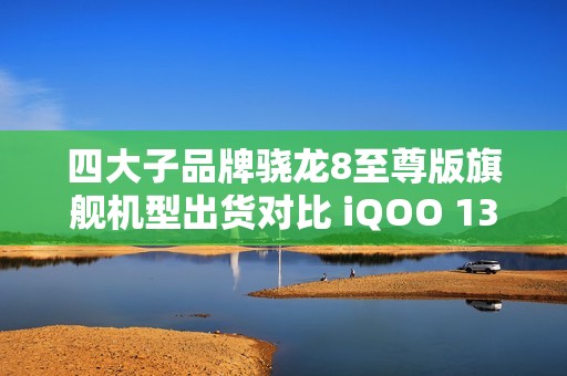 四大子品牌骁龙8至尊版旗舰机型出货对比 iQOO 13领跑