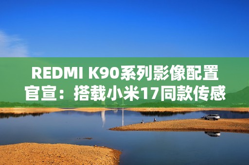 REDMI K90系列影像配置官宣：搭载小米17同款传感器