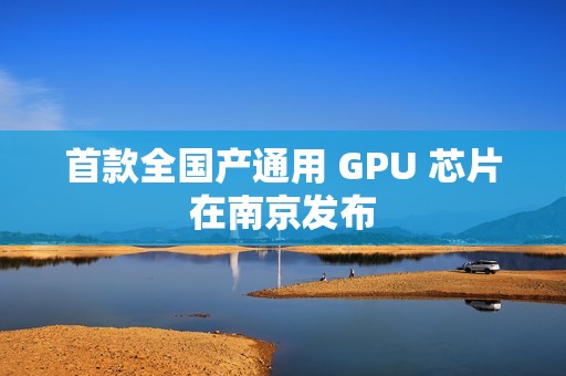 首款全国产通用 GPU 芯片在南京发布