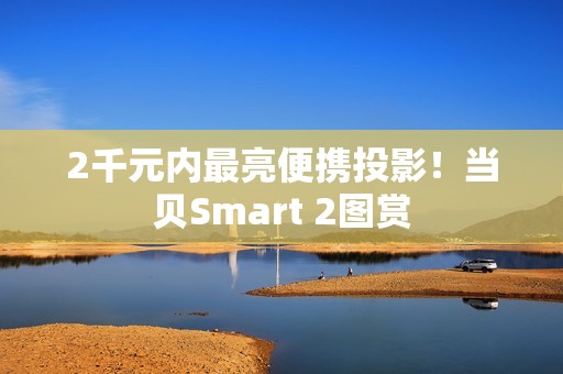 2千元内最亮便携投影！当贝Smart 2图赏