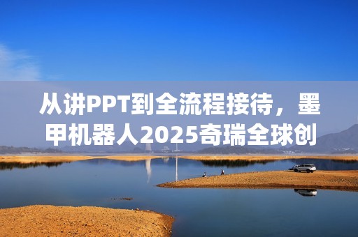 从讲PPT到全流程接待，墨甲机器人2025奇瑞全球创新大会"人类助手"实景展示