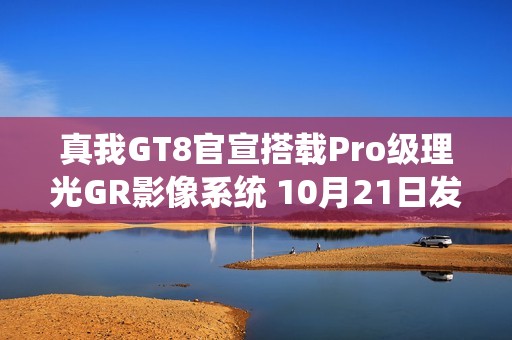 真我GT8官宣搭载Pro级理光GR影像系统 10月21日发布