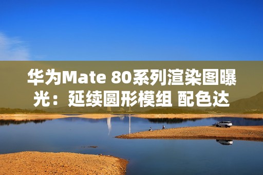 华为Mate 80系列渲染图曝光：延续圆形模组 配色达6款