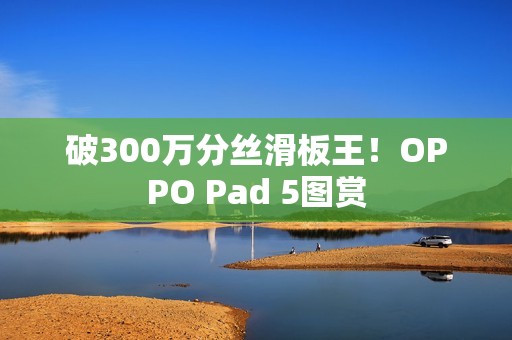 破300万分丝滑板王！OPPO Pad 5图赏