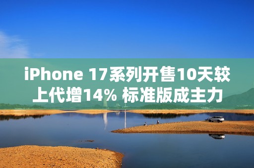 iPhone 17系列开售10天较上代增14% 标准版成主力