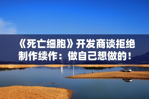 《死亡细胞》开发商谈拒绝制作续作：做自己想做的！