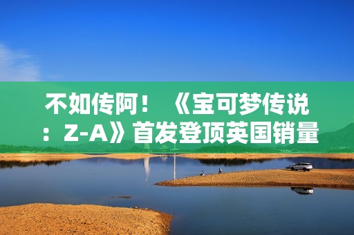 不如传阿！ 《宝可梦传说：Z-A》首发登顶英国销量榜
