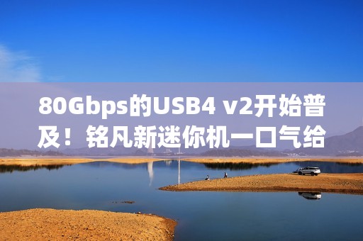 80Gbps的USB4 v2开始普及！铭凡新迷你机一口气给了俩