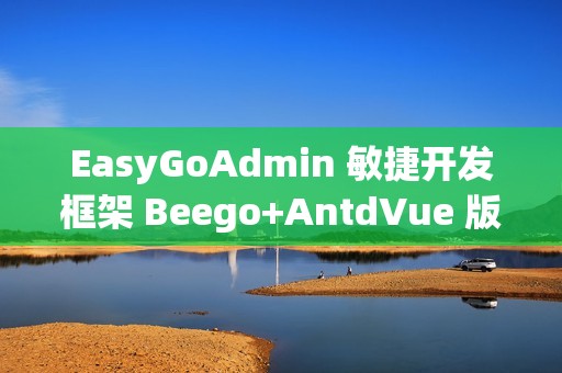 EasyGoAdmin 敏捷开发框架 Beego+AntdVue 版本 v2.8.0 发布