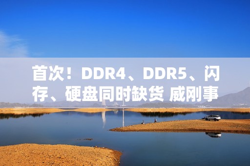 首次！DDR4、DDR5、闪存、硬盘同时缺货 威刚事长直呼：很头痛
