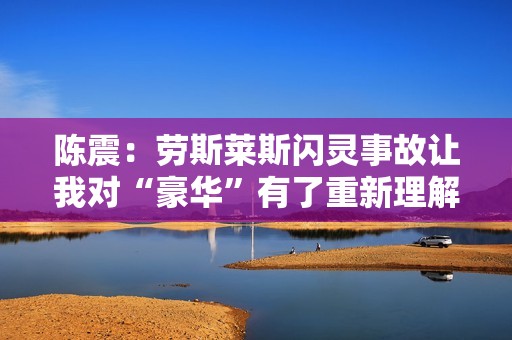 陈震：劳斯莱斯闪灵事故让我对“豪华”有了重新理解
