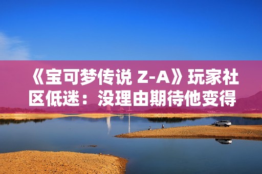 《宝可梦传说 Z-A》玩家社区低迷：没理由期待他变得更好