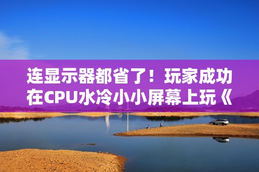 连显示器都省了！玩家成功在CPU水冷小小屏幕上玩《战地6》