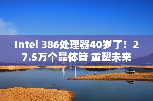 Intel 386处理器40岁了！27.5万个晶体管 重塑未来