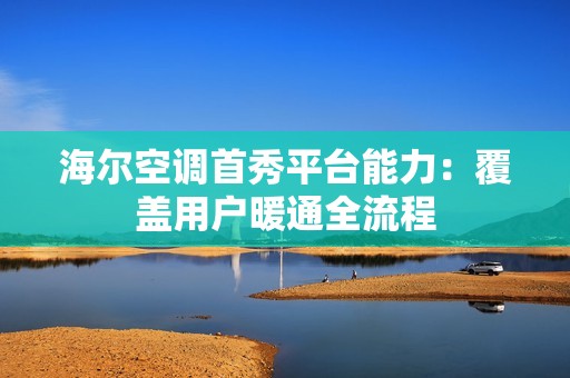 海尔空调首秀平台能力：覆盖用户暖通全流程