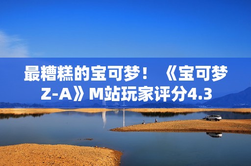 最糟糕的宝可梦！ 《宝可梦Z-A》M站玩家评分4.3