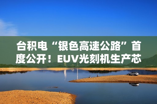 台积电“银色高速公路”首度公开！EUV光刻机生产芯片全程曝光