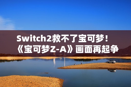 Switch2救不了宝可梦！ 《宝可梦Z-A》画面再起争议