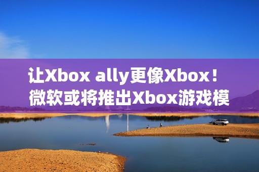 让Xbox ally更像Xbox！ 微软或将推出Xbox游戏模拟器