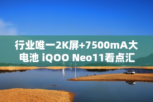 行业唯一2K屏+7500mA大电池 iQOO Neo11看点汇总