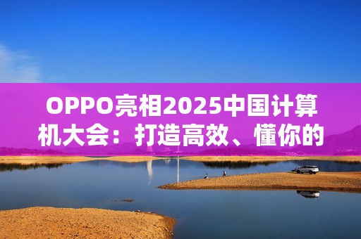 OPPO亮相2025中国计算机大会：打造高效、懂你的专属AI健康助手