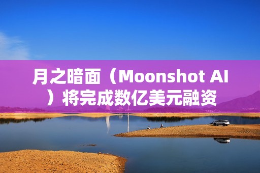 月之暗面（Moonshot AI）将完成数亿美元融资