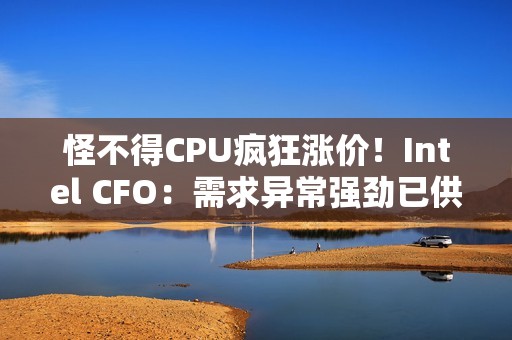 怪不得CPU疯狂涨价！Intel CFO：需求异常强劲已供应紧张