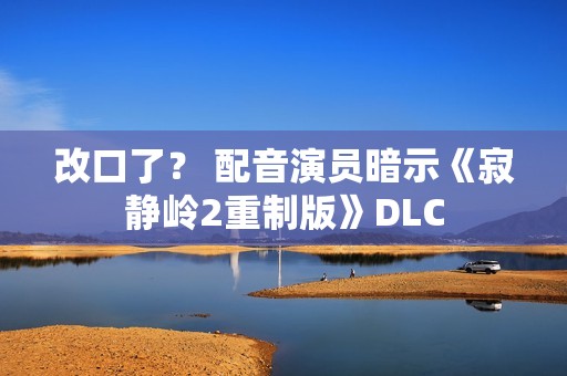改口了？ 配音演员暗示《寂静岭2重制版》DLC