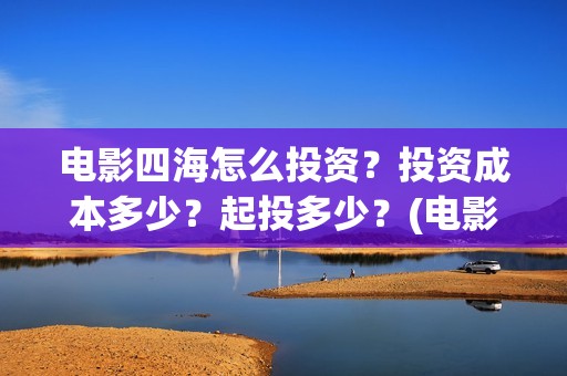 电影四海怎么投资？投资成本多少？起投多少？(电影四海投资方)