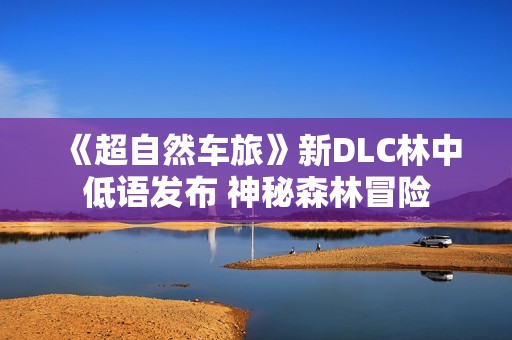 《超自然车旅》新DLC林中低语发布 神秘森林冒险