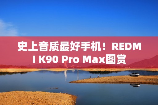 史上音质最好手机！REDMI K90 Pro Max图赏