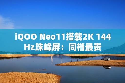iQOO Neo11搭载2K 144Hz珠峰屏：同档最贵