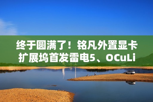 终于圆满了！铭凡外置显卡扩展坞首发雷电5、OCuLink双接口