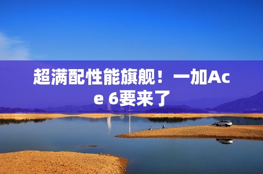 超满配性能旗舰！一加Ace 6要来了