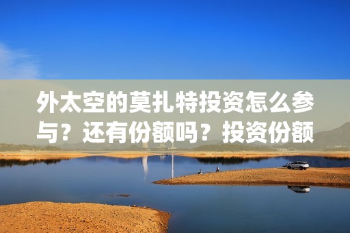 外太空的莫扎特投资怎么参与？还有份额吗？投资份额是多少？(外太空的莫扎特在线观看完整免费)
