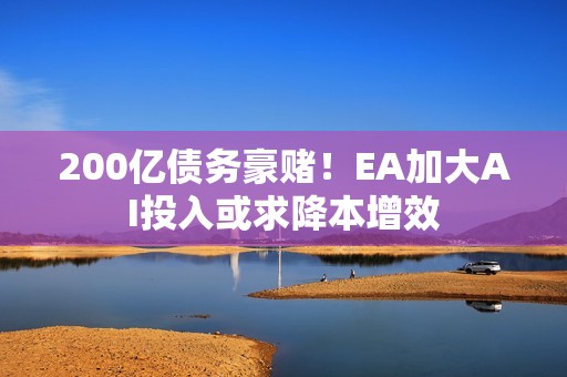 200亿债务豪赌！EA加大AI投入或求降本增效