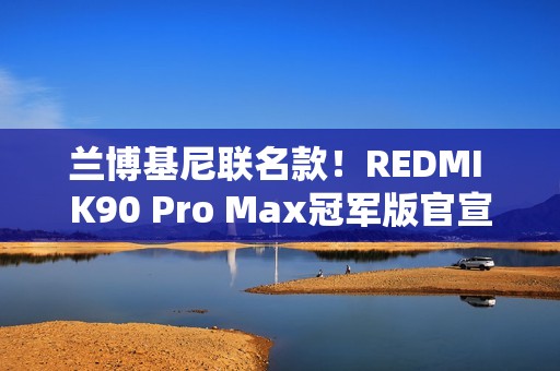 兰博基尼联名款！REDMI K90 Pro Max冠军版官宣