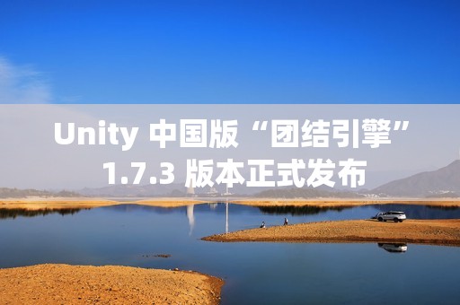 Unity 中国版“团结引擎” 1.7.3 版本正式发布