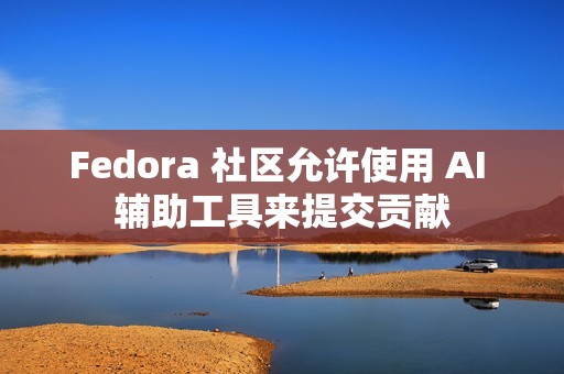 Fedora 社区允许使用 AI 辅助工具来提交贡献