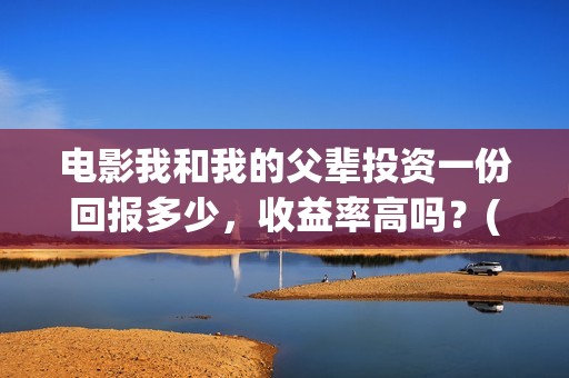 电影我和我的父辈投资一份回报多少，收益率高吗？(电影我和我的父辈免费观看完整版)