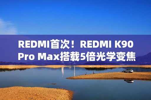 REDMI首次！REDMI K90 Pro Max搭载5倍光学变焦潜望镜