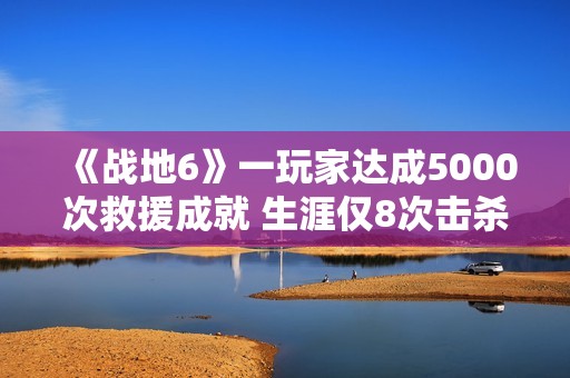 《战地6》一玩家达成5000次救援成就 生涯仅8次击杀