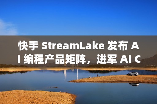 快手 StreamLake 发布 AI 编程产品矩阵，进军 AI Coding 领域